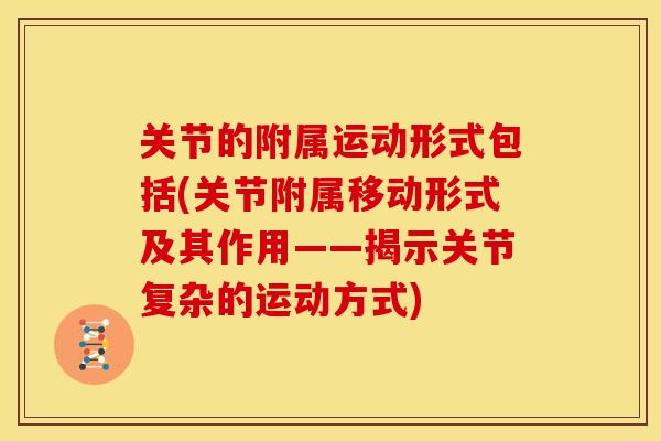 关节的附属运动形式包括(关节附属移动形式及其作用——揭示关节复杂的运动方式)