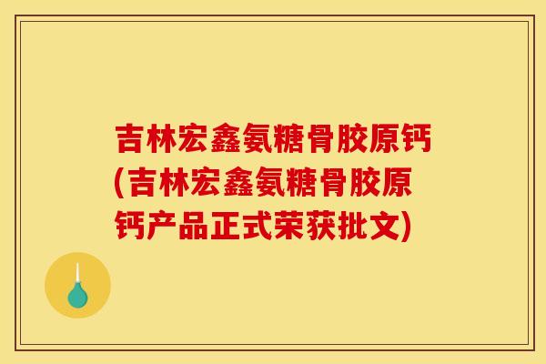 吉林宏鑫氨糖骨胶原钙(吉林宏鑫氨糖骨胶原钙产品正式荣获批文)
