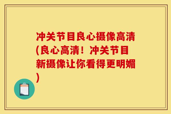 冲关节目良心摄像高清(良心高清！冲关节目新摄像让你看得更明媚)