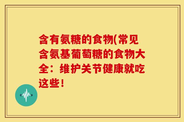 含有氨糖的食物(常见含氨基葡萄糖的食物大全：维护关节健康就吃这些！