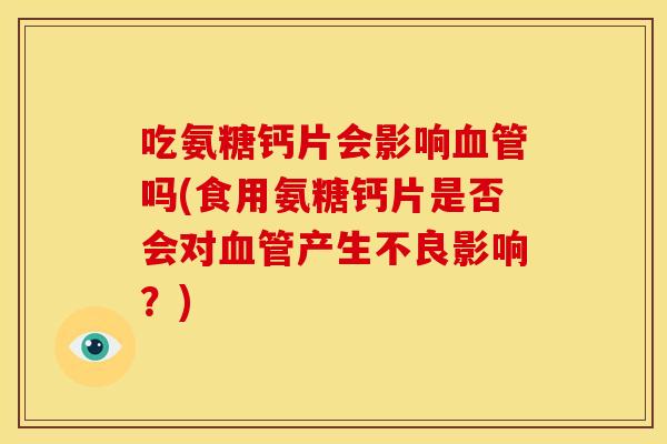 吃氨糖钙片会影响血管吗(食用氨糖钙片是否会对血管产生不良影响？)
