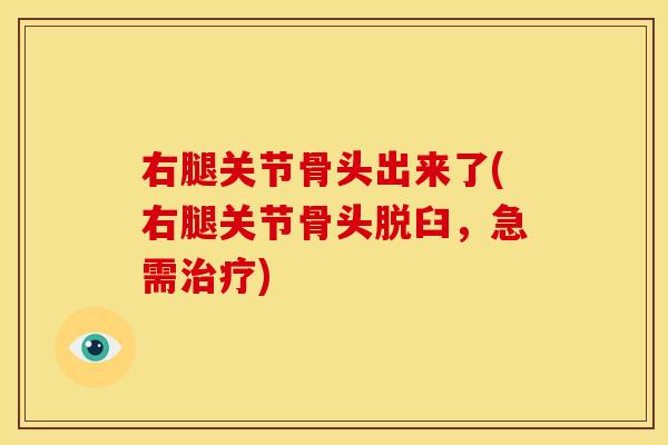 右腿关节骨头出来了(右腿关节骨头脱臼，急需治疗)