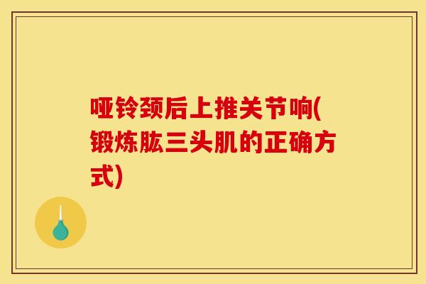 哑铃颈后上推关节响(锻炼肱三头肌的正确方式)