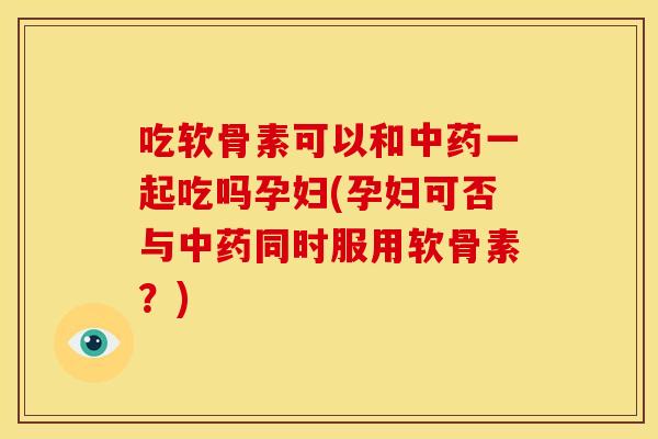 吃软骨素可以和中药一起吃吗孕妇(孕妇可否与中药同时服用软骨素？)