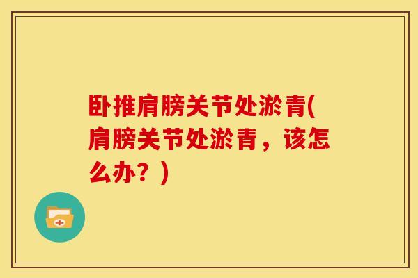 卧推肩膀关节处淤青(肩膀关节处淤青，该怎么办？)