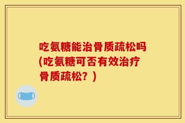 吃氨糖能治骨质疏松吗(吃氨糖可否有效治疗骨质疏松？)