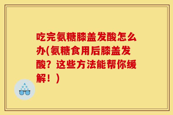吃完氨糖膝盖发酸怎么办(氨糖食用后膝盖发酸？这些方法能帮你缓解！)