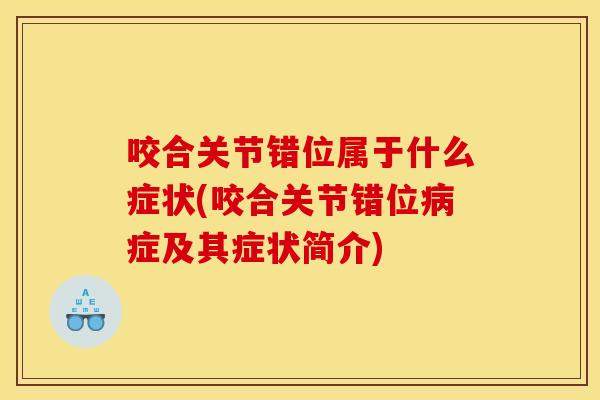 咬合关节错位属于什么症状(咬合关节错位病症及其症状简介)