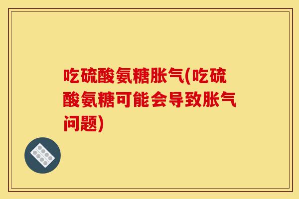 吃硫酸氨糖胀气(吃硫酸氨糖可能会导致胀气问题)