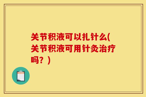 关节积液可以扎针么(关节积液可用针灸治疗吗？)