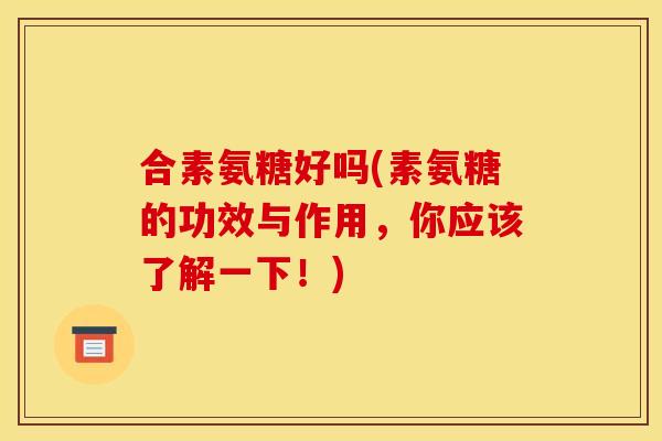 合素氨糖好吗(素氨糖的功效与作用，你应该了解一下！)