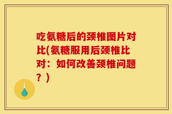 吃氨糖后的颈椎图片对比(氨糖服用后颈椎比对：如何改善颈椎问题？)