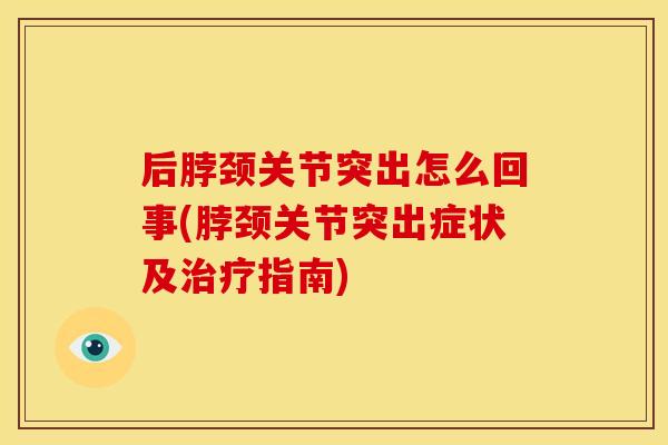 后脖颈关节突出怎么回事(脖颈关节突出症状及治疗指南)