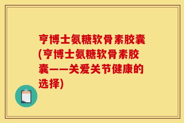 亨博士氨糖软骨素胶囊(亨博士氨糖软骨素胶囊——关爱关节健康的选择)