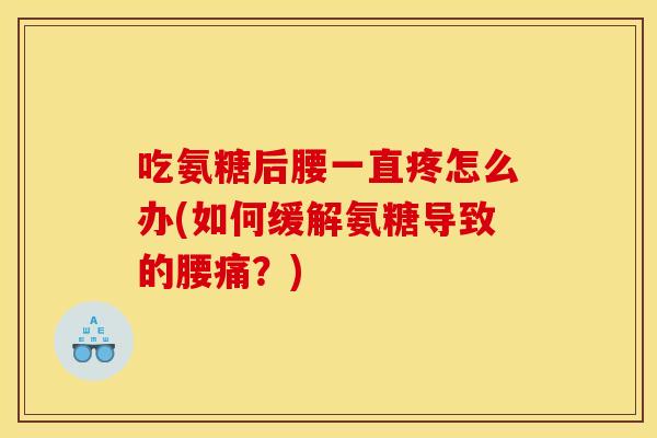 吃氨糖后腰一直疼怎么办(如何缓解氨糖导致的腰痛？)