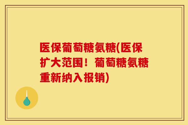 医保葡萄糖氨糖(医保扩大范围！葡萄糖氨糖重新纳入报销)