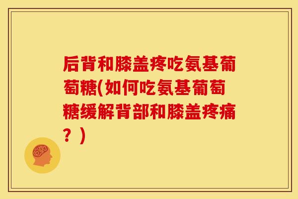 后背和膝盖疼吃氨基葡萄糖(如何吃氨基葡萄糖缓解背部和膝盖疼痛？)