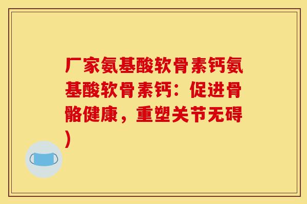 厂家氨基酸软骨素钙氨基酸软骨素钙：促进骨骼健康，重塑关节无碍)