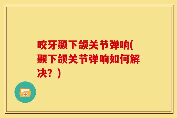 咬牙颞下颌关节弹响(颞下颌关节弹响如何解决？)