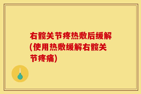 右髋关节疼热敷后缓解(使用热敷缓解右髋关节疼痛)