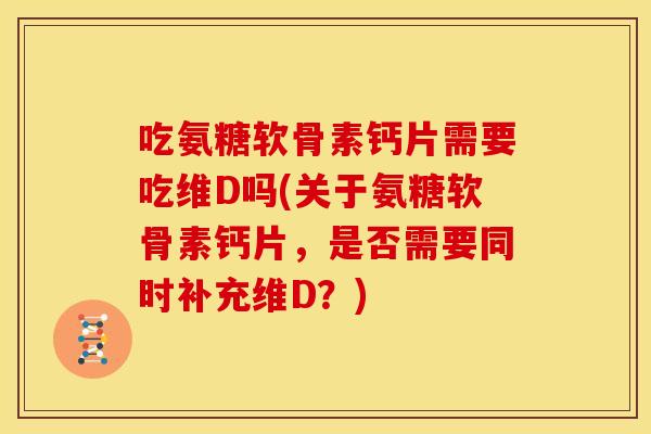 吃氨糖软骨素钙片需要吃维D吗(关于氨糖软骨素钙片，是否需要同时补充维D？)