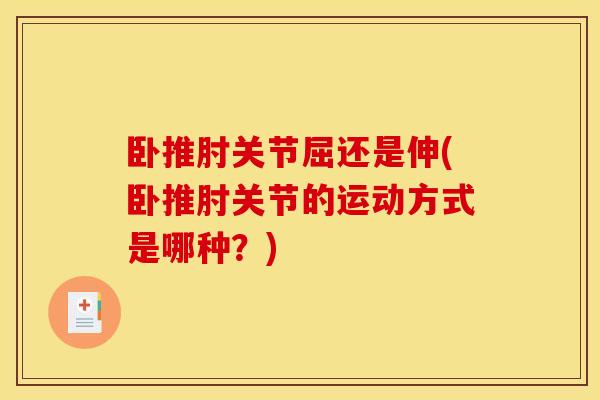 卧推肘关节屈还是伸(卧推肘关节的运动方式是哪种？)