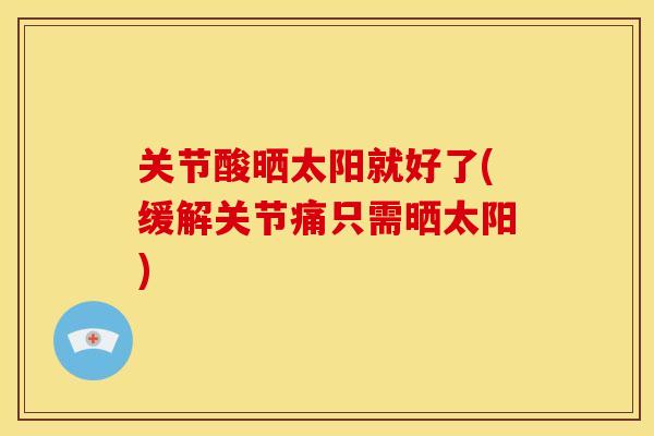 关节酸晒太阳就好了(缓解关节痛只需晒太阳)