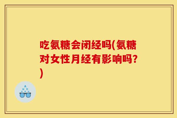 吃氨糖会闭经吗(氨糖对女性月经有影响吗？)