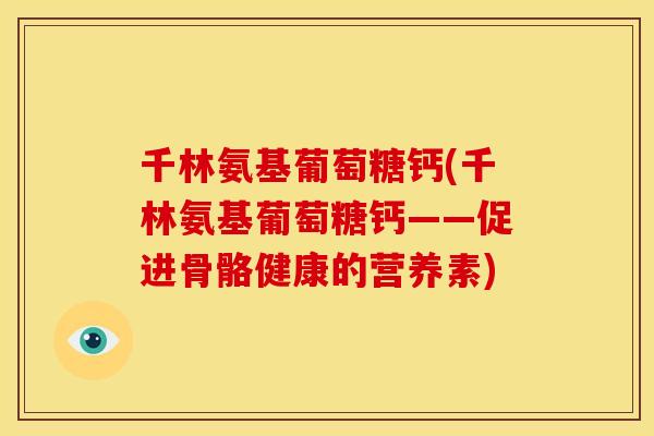 千林氨基葡萄糖钙(千林氨基葡萄糖钙——促进骨骼健康的营养素)