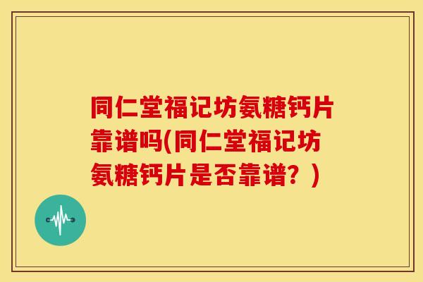 同仁堂福记坊氨糖钙片靠谱吗(同仁堂福记坊氨糖钙片是否靠谱？)