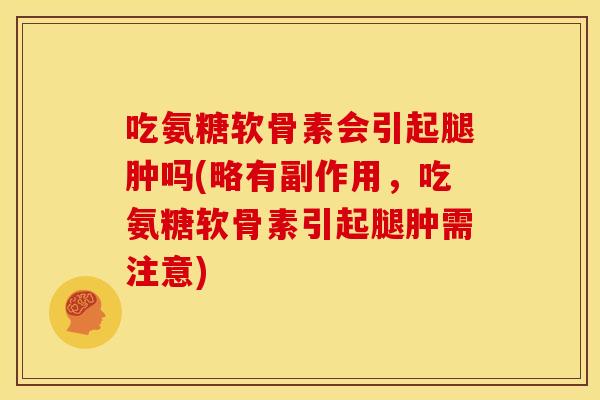 吃氨糖软骨素会引起腿肿吗(略有副作用，吃氨糖软骨素引起腿肿需注意)