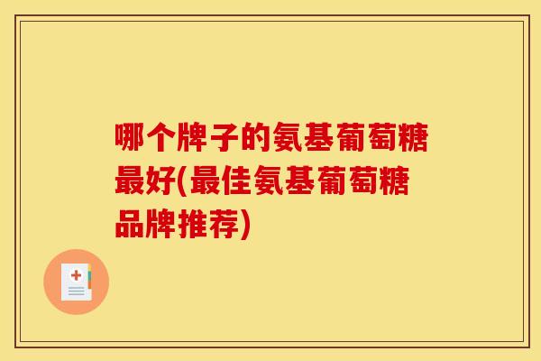 哪个牌子的氨基葡萄糖最好(最佳氨基葡萄糖品牌推荐)-第1张图片-关节骑士 哪个牌子的氨基葡萄糖最好(最佳氨基葡萄糖品牌推荐)-第1张图片-关节骑士