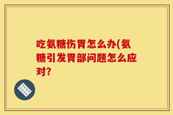 吃氨糖伤胃怎么办(氨糖引发胃部问题怎么应对？