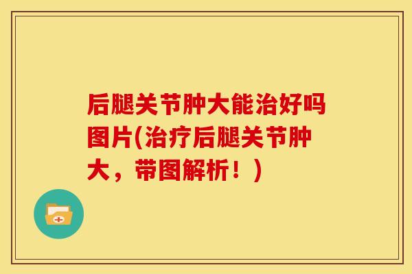 后腿关节肿大能治好吗图片(治疗后腿关节肿大，带图解析！)