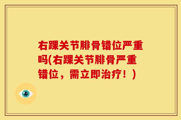 右踝关节腓骨错位严重吗(右踝关节腓骨严重错位，需立即治疗！)