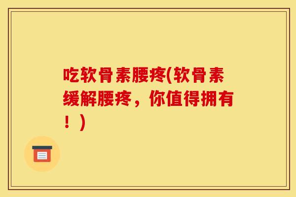 吃软骨素腰疼(软骨素缓解腰疼，你值得拥有！)