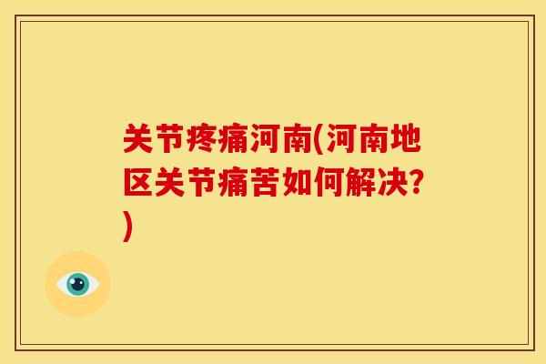 关节疼痛河南(河南地区关节痛苦如何解决？)