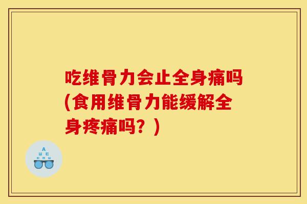 吃维骨力会止全身痛吗(食用维骨力能缓解全身疼痛吗？)