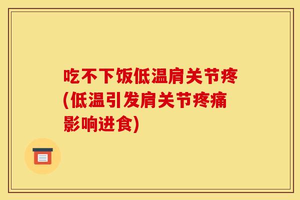 吃不下饭低温肩关节疼(低温引发肩关节疼痛影响进食)