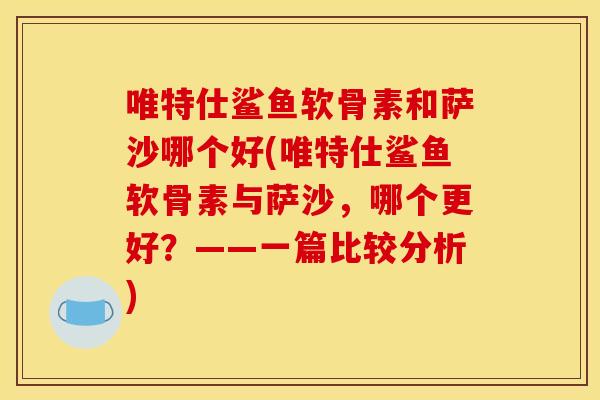 唯特仕鲨鱼软骨素和萨沙哪个好(唯特仕鲨鱼软骨素与萨沙，哪个更好？——一篇比较分析)