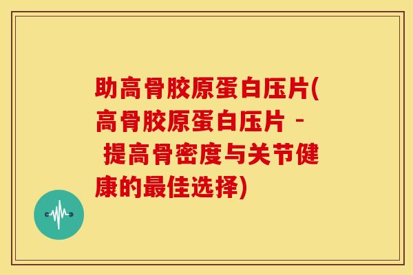 助高骨胶原蛋白压片(高骨胶原蛋白压片 - 提高骨密度与关节健康的最佳选择)