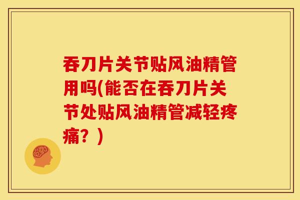 吞刀片关节贴风油精管用吗(能否在吞刀片关节处贴风油精管减轻疼痛?)-第1张图片-关节骑士 吞刀片关节贴风油精管用吗(能否在吞刀片关节处贴风油精管减轻疼痛?)-第1张图片-关节骑士