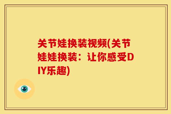 关节娃换装视频(关节娃娃换装：让你感受DIY乐趣)