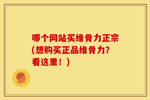 哪个网站买维骨力正宗(想购买正品维骨力？看这里！)