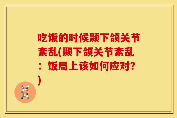 吃饭的时候颞下颌关节紊乱(颞下颌关节紊乱：饭局上该如何应对？)