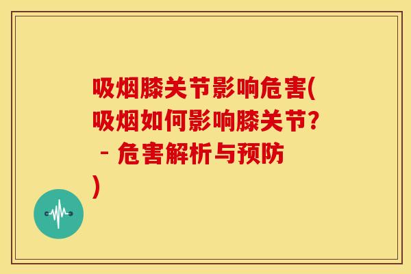 吸烟膝关节影响危害(吸烟如何影响膝关节？ - 危害解析与预防)
