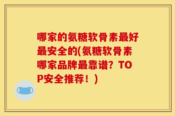 哪家的氨糖软骨素最好最安全的(氨糖软骨素哪家品牌最靠谱？TOP安全推荐！)
