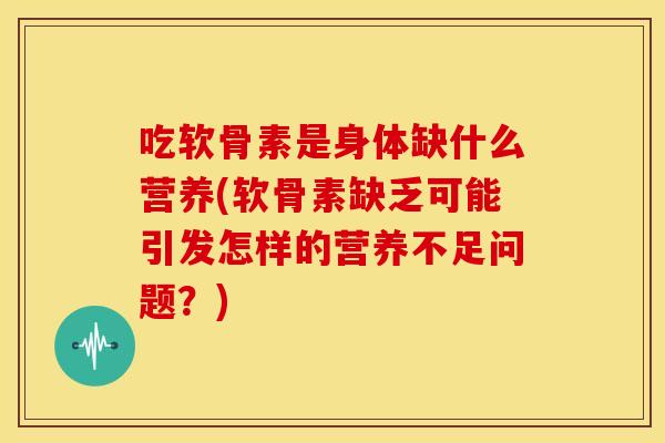 吃软骨素是身体缺什么营养(软骨素缺乏可能引发怎样的营养不足问题？)