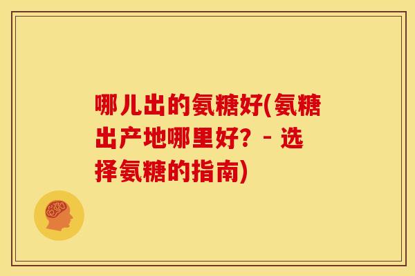 哪儿出的氨糖好(氨糖出产地哪里好？- 选择氨糖的指南)