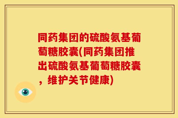 同药集团的硫酸氨基葡萄糖胶囊(同药集团推出硫酸氨基葡萄糖胶囊，维护关节健康)